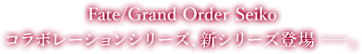 Fate/Grand Order SEIKO コラボレーションシリーズ、新シリーズ登場――。