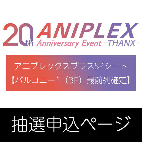 ANIPLEX 20th Anniversary Event -THANX- アニプレックスプラスSPシート 抽選申込ページ